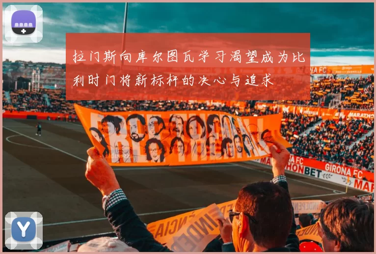 拉门斯向库尔图瓦学习渴望成为比利时门将新标杆的决心与追求