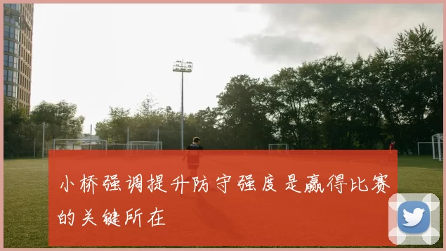 小桥强调提升防守强度是赢得比赛的关键所在
